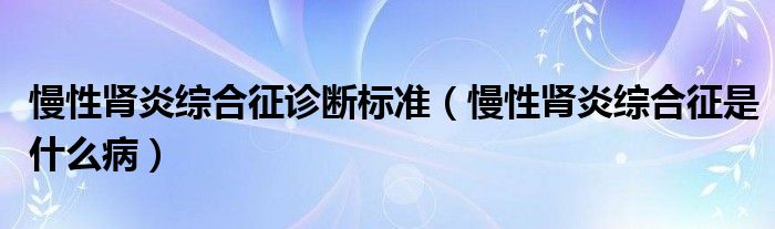 慢性腎炎綜合征診斷標(biāo)準(zhǔn)（慢性腎炎綜合征是什么病）