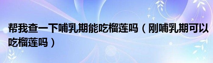 幫我查一下哺乳期能吃榴蓮嗎（剛哺乳期可以吃榴蓮嗎）