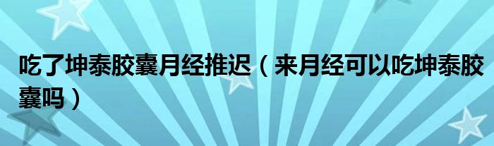 吃了坤泰膠囊月經(jīng)推遲（來(lái)月經(jīng)可以吃坤泰膠囊嗎）