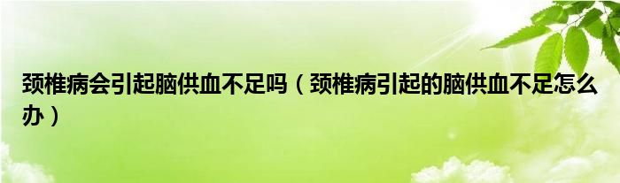 頸椎病會引起腦供血不足嗎（頸椎病引起的腦供血不足怎么辦）