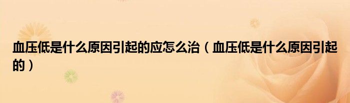 血壓低是什么原因引起的應(yīng)怎么治（血壓低是什么原因引起的）