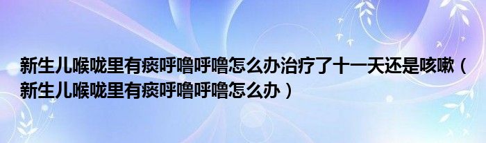 新生兒喉嚨里有痰呼嚕呼嚕怎么辦治療了十一天還是咳嗽（新生兒喉嚨里有痰呼嚕呼嚕怎么辦）