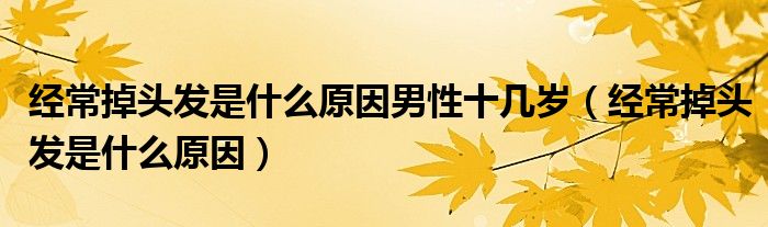 經(jīng)常掉頭發(fā)是什么原因男性十幾歲（經(jīng)常掉頭發(fā)是什么原因）