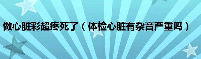 做心臟彩超疼死了（體檢心臟有雜音嚴重嗎）