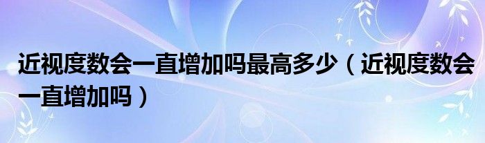 近視度數(shù)會(huì)一直增加嗎最高多少（近視度數(shù)會(huì)一直增加嗎）