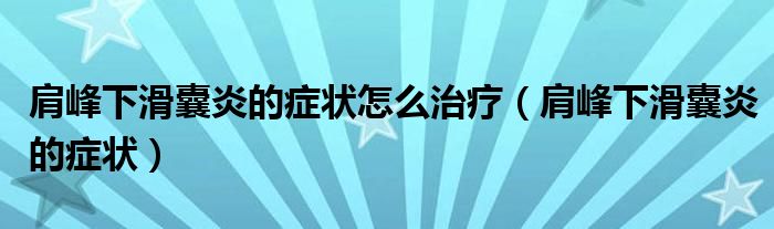 肩峰下滑囊炎的癥狀怎么治療（肩峰下滑囊炎的癥狀）