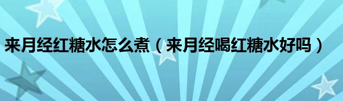 來(lái)月經(jīng)紅糖水怎么煮（來(lái)月經(jīng)喝紅糖水好嗎）