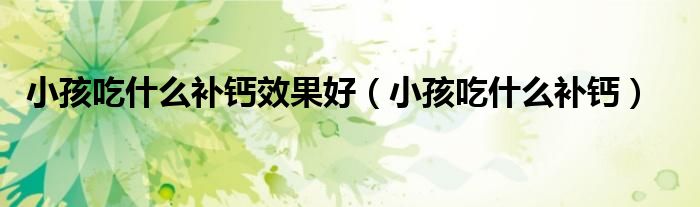 小孩吃什么補(bǔ)鈣效果好（小孩吃什么補(bǔ)鈣）