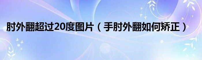 肘外翻超過20度圖片（手肘外翻如何矯正）