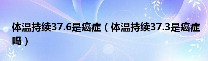 體溫持續(xù)37.6是癌癥（體溫持續(xù)37.3是癌癥嗎）