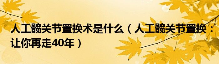 人工髖關節(jié)置換術是什么（人工髖關節(jié)置換：讓你再走40年）