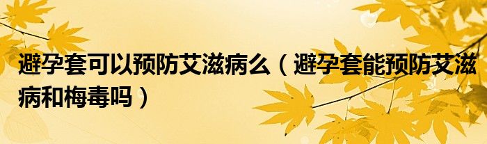 避孕套可以預(yù)防艾滋病么（避孕套能預(yù)防艾滋病和梅毒嗎）