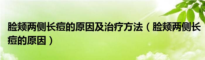 臉頰兩側長痘的原因及治療方法（臉頰兩側長痘的原因）