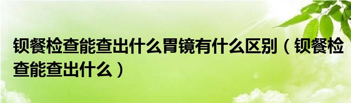 鋇餐檢查能查出什么胃鏡有什么區(qū)別（鋇餐檢查能查出什么）