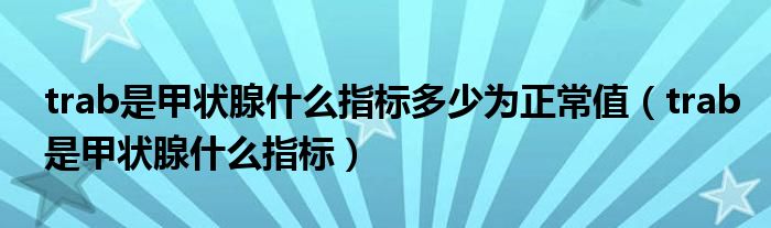 trab是甲狀腺什么指標(biāo)多少為正常值（trab是甲狀腺什么指標(biāo)）