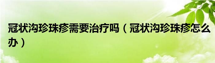 冠狀溝珍珠疹需要治療嗎（冠狀溝珍珠疹怎么辦）