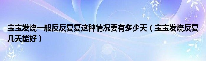 寶寶發(fā)燒一般反反復復這種情況要有多少天（寶寶發(fā)燒反復幾天能好）