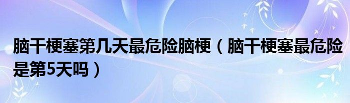 腦干梗塞第幾天最危險(xiǎn)腦梗（腦干梗塞最危險(xiǎn)是第5天嗎）