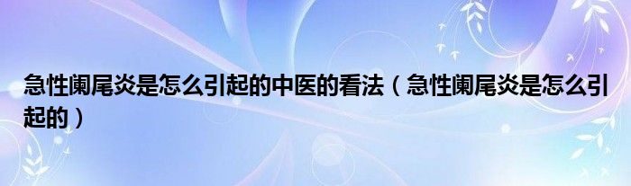 急性闌尾炎是怎么引起的中醫(yī)的看法（急性闌尾炎是怎么引起的）