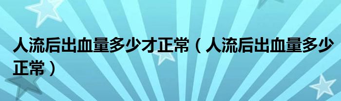 人流后出血量多少才正常（人流后出血量多少正常）