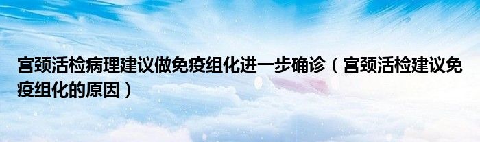 宮頸活檢病理建議做免疫組化進(jìn)一步確診（宮頸活檢建議免疫組化的原因）