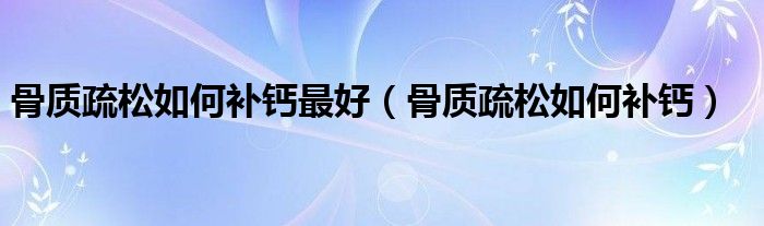 骨質(zhì)疏松如何補(bǔ)鈣最好（骨質(zhì)疏松如何補(bǔ)鈣）