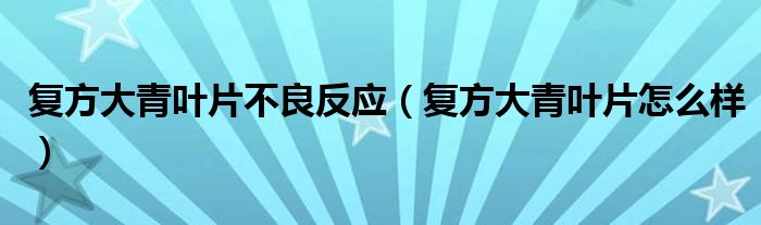 復(fù)方大青葉片不良反應(yīng)（復(fù)方大青葉片怎么樣）