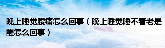 晚上睡覺(jué)腰痛怎么回事（晚上睡覺(jué)睡不著老是醒怎么回事）