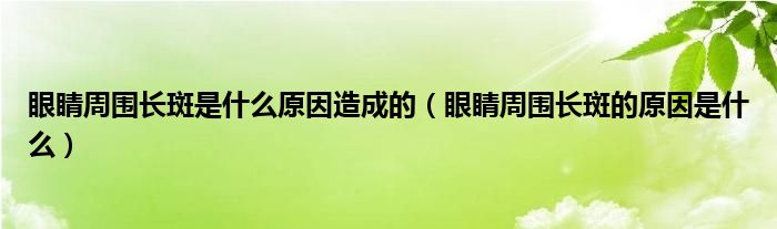 眼睛周圍長斑是什么原因造成的（眼睛周圍長斑的原因是什么）