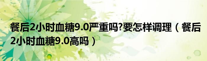 餐后2小時血糖9.0嚴重嗎?要怎樣調理（餐后2小時血糖9.0高嗎）