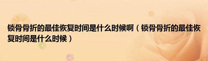 鎖骨骨折的最佳恢復時間是什么時候?。ㄦi骨骨折的最佳恢復時間是什么時候）