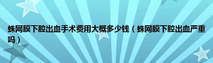 蛛網(wǎng)膜下腔出血手術(shù)費(fèi)用大概多少錢（蛛網(wǎng)膜下腔出血嚴(yán)重嗎）