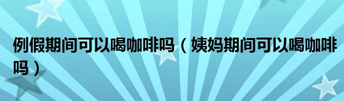 例假期間可以喝咖啡嗎（姨媽期間可以喝咖啡嗎）