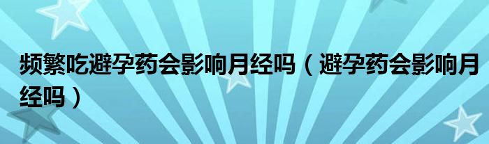 頻繁吃避孕藥會影響月經嗎（避孕藥會影響月經嗎）