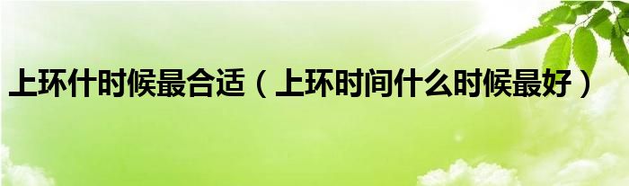 上環(huán)什時(shí)候最合適（上環(huán)時(shí)間什么時(shí)候最好）