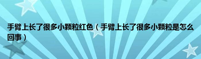 手臂上長(zhǎng)了很多小顆粒紅色（手臂上長(zhǎng)了很多小顆粒是怎么回事）