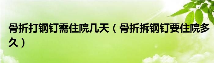 骨折打鋼釘需住院幾天（骨折拆鋼釘要住院多久）