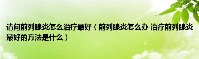 請(qǐng)問前列腺炎怎么治療最好（前列腺炎怎么辦 治療前列腺炎最好的方法是什么）