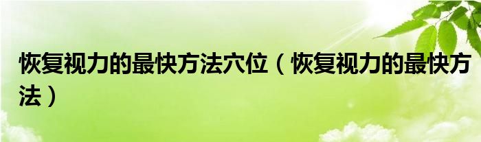 恢復(fù)視力的最快方法穴位（恢復(fù)視力的最快方法）