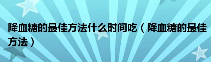 降血糖的最佳方法什么時間吃（降血糖的最佳方法）