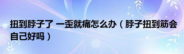 扭到脖子了 一歪就痛怎么辦（脖子扭到筋會自己好嗎）