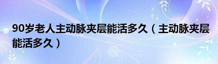 90歲老人主動脈夾層能活多久（主動脈夾層能活多久）