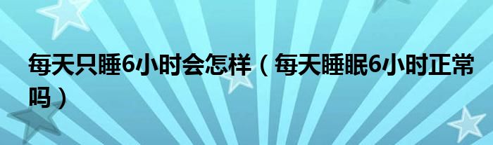 每天只睡6小時(shí)會(huì)怎樣（每天睡眠6小時(shí)正常嗎）