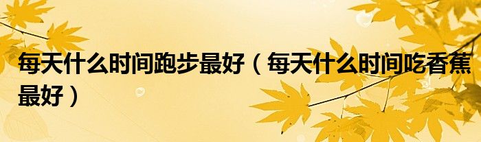 每天什么時(shí)間跑步最好（每天什么時(shí)間吃香蕉最好）