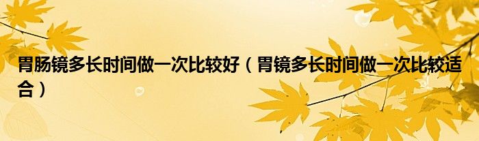 胃腸鏡多長(zhǎng)時(shí)間做一次比較好（胃鏡多長(zhǎng)時(shí)間做一次比較適合）