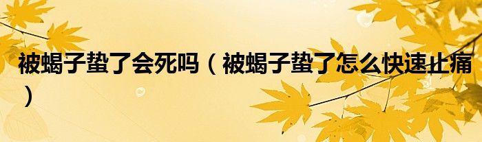 被蝎子蟄了會死嗎（被蝎子蟄了怎么快速止痛）