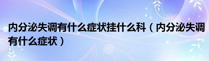 內分泌失調有什么癥狀掛什么科（內分泌失調有什么癥狀）