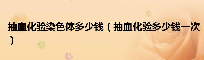 抽血化驗(yàn)染色體多少錢(qián)（抽血化驗(yàn)多少錢(qián)一次）