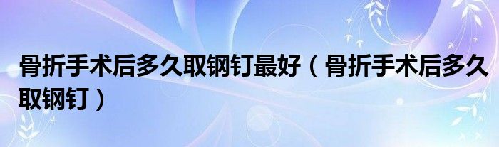 骨折手術后多久取鋼釘最好（骨折手術后多久取鋼釘）