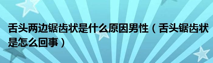 舌頭兩邊鋸齒狀是什么原因男性（舌頭鋸齒狀是怎么回事）